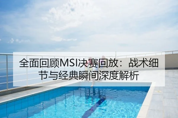 全面回顾MSI决赛回放：战术细节与经典瞬间深度解析