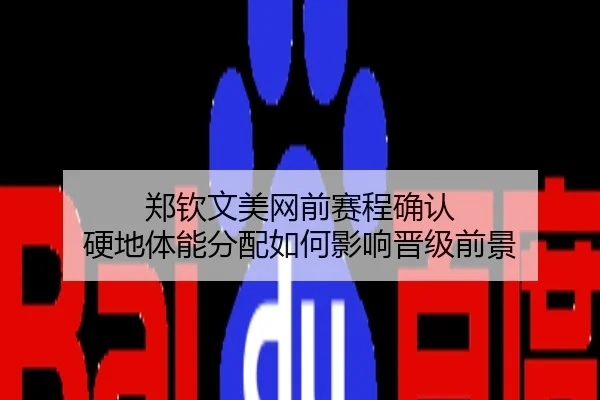 郑钦文美网前赛程确认 硬地体能分配如何影响晋级前景