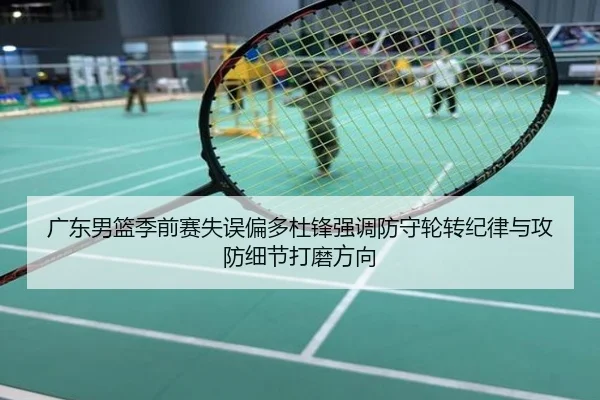 广东男篮季前赛失误偏多杜锋强调防守轮转纪律与攻防细节打磨方向