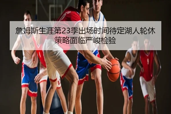 詹姆斯生涯第23季出场时间待定湖人轮休策略面临严峻检验
