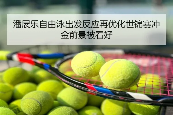 潘展乐自由泳出发反应再优化世锦赛冲金前景被看好