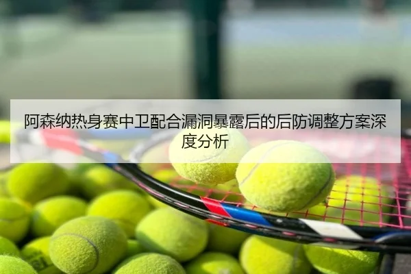 阿森纳热身赛中卫配合漏洞暴露后的后防调整方案深度分析
