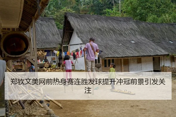 郑钦文美网前热身赛连胜发球提升冲冠前景引发关注