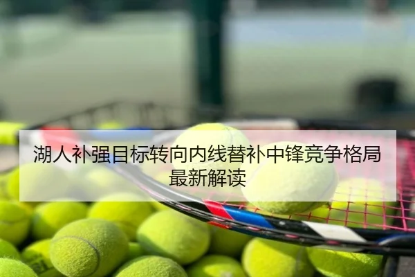 湖人补强目标转向内线替补中锋竞争格局最新解读