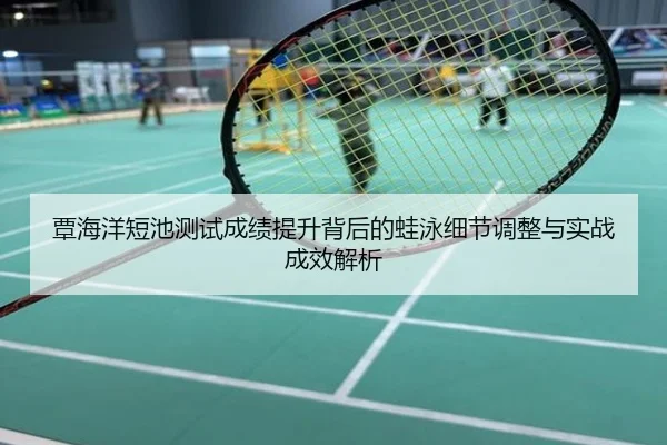 覃海洋短池测试成绩提升背后的蛙泳细节调整与实战成效解析
