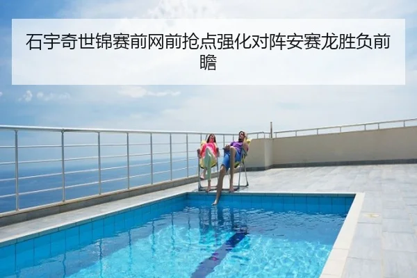石宇奇世锦赛前网前抢点强化对阵安赛龙胜负前瞻