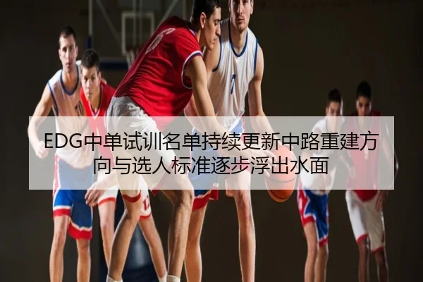 EDG中单试训名单持续更新中路重建方向与选人标准逐步浮出水面