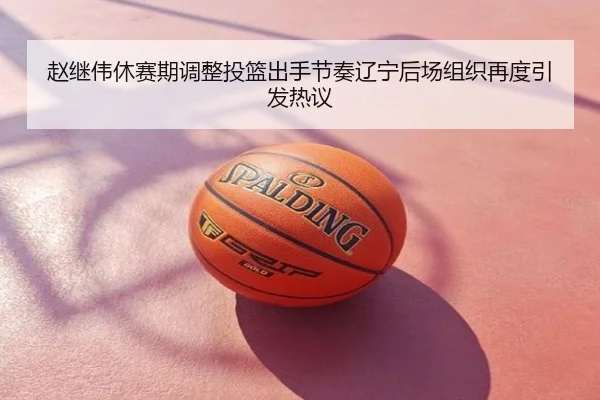 赵继伟休赛期调整投篮出手节奏辽宁后场组织再度引发热议