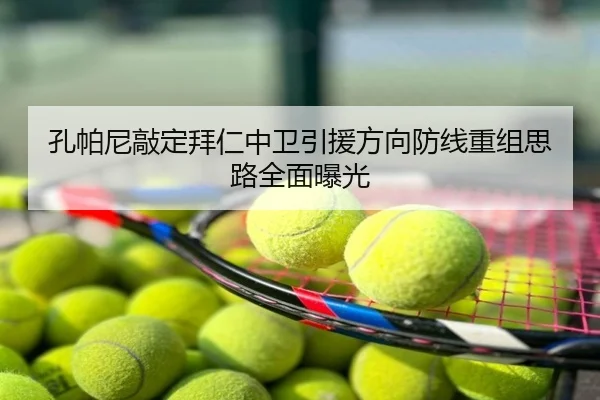 孔帕尼敲定拜仁中卫引援方向防线重组思路全面曝光